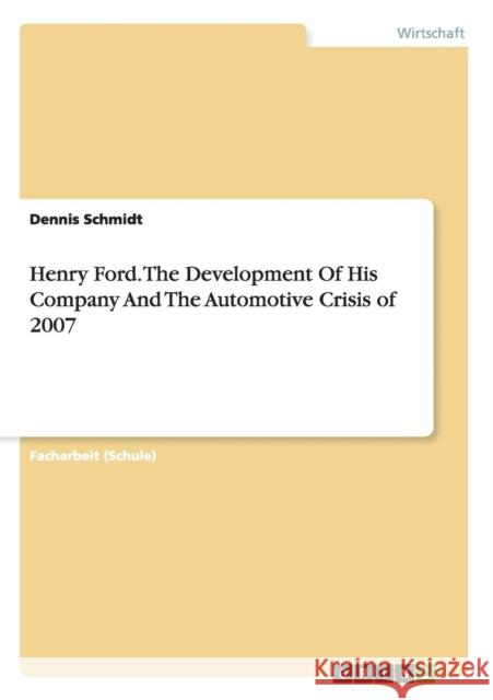 Henry Ford. The Development Of His Company And The Automotive Crisis of 2007 Dennis Schmidt   9783656938927 Grin Verlag Gmbh - książka