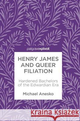 Henry James and Queer Filiation: Hardened Bachelors of the Edwardian Era Anesko, Michael 9783319945378 Palgrave Pivot - książka