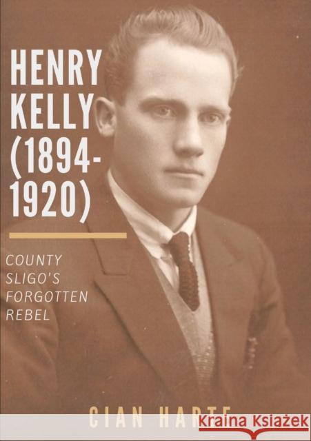 Henry Kelly (1894-1920): Co. Sligo's Forgotten Rebel Cían Harte 9780244324551 Lulu.com - książka