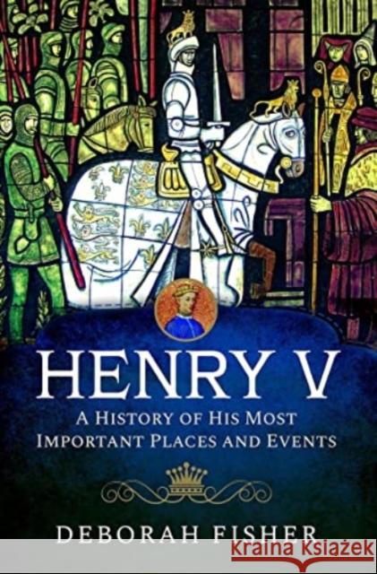 Henry V: A History of His Most Important Places and Events Deborah Fisher 9781399070461 Pen & Sword Books Ltd - książka