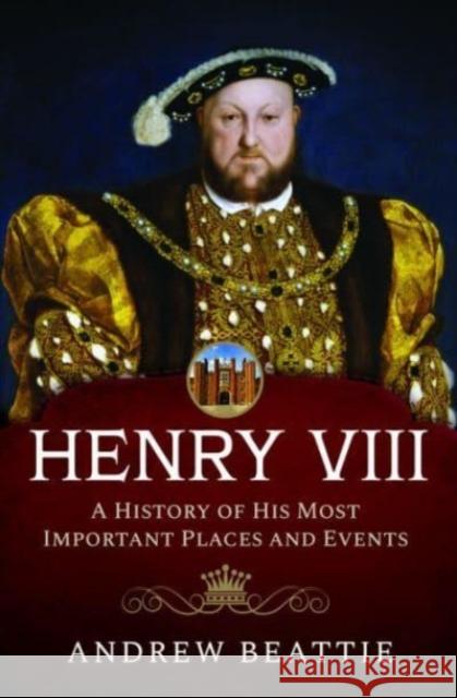 Henry VIII: A History of his Most Important Places and Events Andrew Beattie 9781399007788 Pen & Sword Books Ltd - książka