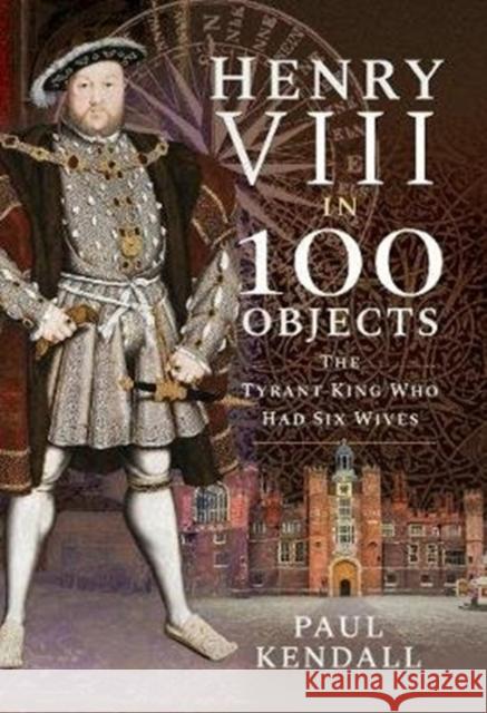 Henry VIII in 100 Objects: The Tyrant King Who Had Six Wives Paul Kendall 9781526731289 Frontline Books - książka