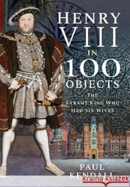 Henry VIII in 100 Objects: The Tyrant King Who Had Six Wives Kendall, Paul 9781526767196 Pen & Sword Books Ltd - książka