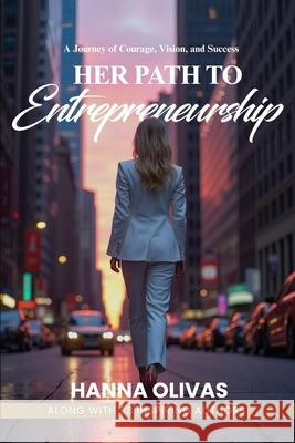 Her Path to Entrepreneurship: A Journey of Courage, Vision, and Success Hanna Olivas 9781968061081 She Rises Studios - książka