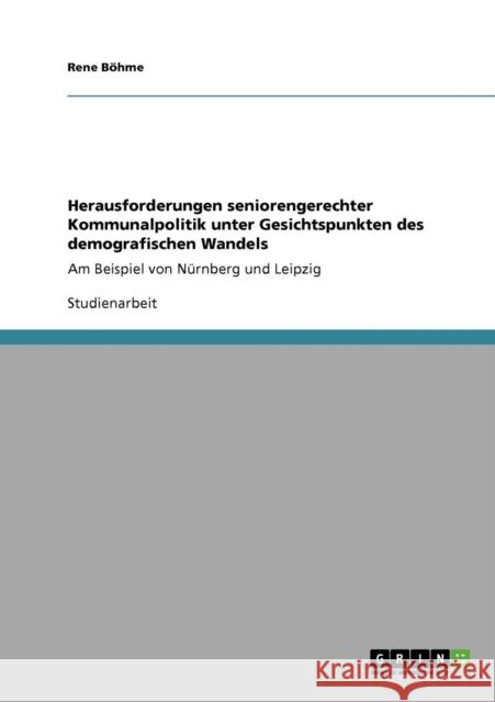 Herausforderungen seniorengerechter Kommunalpolitik unter Gesichtspunkten des demografischen Wandels: Am Beispiel von Nürnberg und Leipzig Böhme, Rene 9783640216093 Grin Verlag - książka