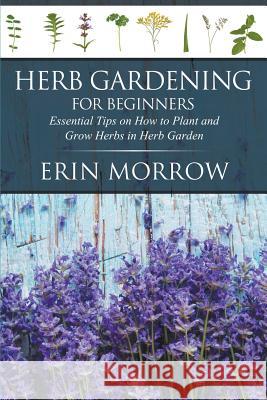 Herb Gardening For Beginners: Essential Tips on How to Plant and Grow Herbs in Herb Garden Morrow, Erin 9781681270982 Speedy Publishing LLC - książka