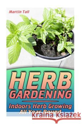 Herb Gardening: Indoors Herb Growing All Year Round: (Herbs, Growing Herbs) Martin Tall 9781978417199 Createspace Independent Publishing Platform - książka