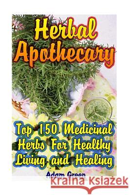 Herbal Apothecary: Top 150 Medicinal Herbs For Healthy Living and Healing Green, Adam 9781544167077 Createspace Independent Publishing Platform - książka