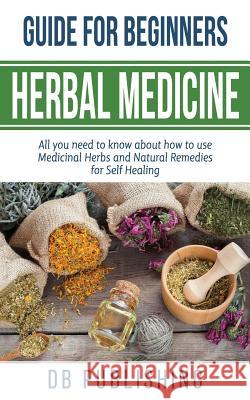 Herbal Medicine Guide For Beginners: All you need to know about how to use Medicinal Herbs and Natural Remedies for Self Healing Db Publishing 9781727242935 Createspace Independent Publishing Platform - książka