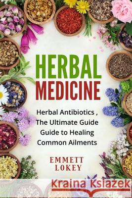 Herbal Medicine: Herbal Antibiotics, The Ultimate Guide Guide to Healing Common Ailments Emmett Lokey 9781803614113 Emmett Lokey - książka