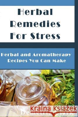 Herbal Remedies for Stress: Herbal and Aromatherapy Recipes You Can Make Demetria Clark 9781500457822 Createspace Independent Publishing Platform - książka