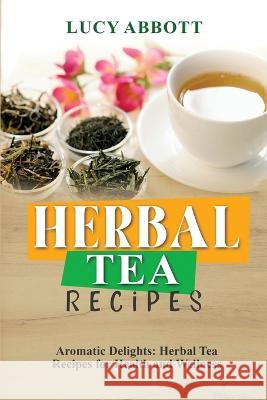 Herbal Tea Recipes: Aromatic Delights: Herbal Tea Recipes for Health and Wellness Lucy Abbott   9781088219614 IngramSpark - książka