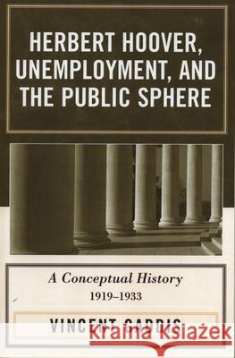 Herbert Hoover, Unemployment, and the Public Sphere: A Conceptual History, 1919-1933 Gaddis, Vincent 9780761832348 University Press of America - książka
