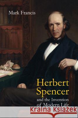 HERBERT SPENCER AND THE INVENTION OF MODERN LIFE Mark Francis 9781844650866 ACUMEN PUBLISHING LTD - książka