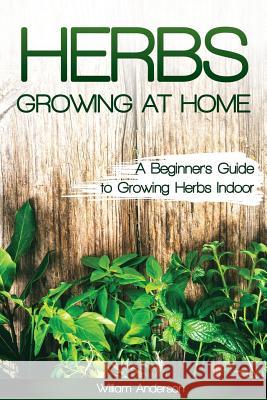 Herbs Growing at Home: A Beginner's Guide to Growing Herbs Indoor William Anderson 9781542827591 Createspace Independent Publishing Platform - książka