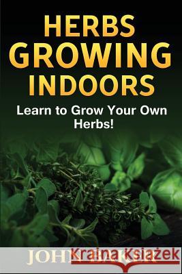 Herbs Growing Indoors - Learn to Grow Your Own Herbs! John Baker 9781537583129 Createspace Independent Publishing Platform - książka