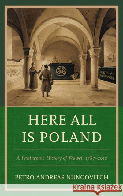 Here All Is Poland: A Pantheonic History of Wawel, 1787-2010 Petro Andreas Nungovitch 9781498569125 Lexington Books - książka