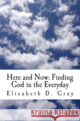 Here and Now: Finding God in the Everyday Elizabeth D. Gray 9781482733112 Createspace - książka