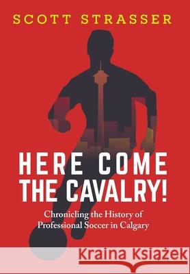 Here Come the Cavalry!: Chronicling the History of Professional Soccer in Calgary Scott Strasser 9781038306555 FriesenPress - książka