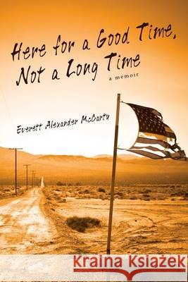 Here for a Good Time, Not a Long Time: a memoir McCarty, Everett Alexander 9780615870670 Here for a Good Time, Not a Long Time - książka