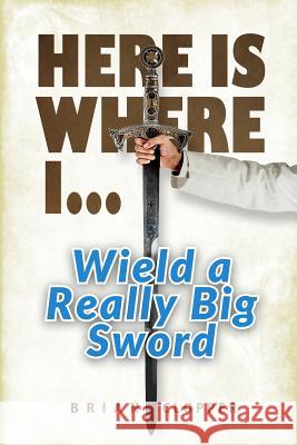 Here Is Where I . . . Wield a Really Big Sword Brian Clopper 9781539707684 Createspace Independent Publishing Platform - książka