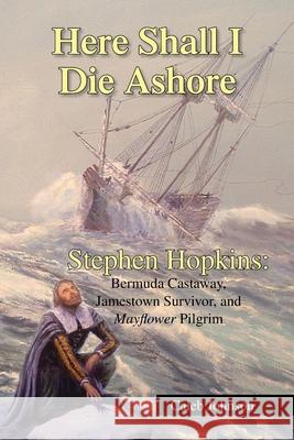 Here Shall I Die Ashore: Stephen Hopkins: Bermuda Castaway, Jamestown Survivor, and Mayflower Pilgrim. Johnson, Caleb 9781425796334 Xlibris Corporation - książka