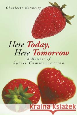 Here Today, Here Tomorrow: A Memoir of Spirit Communication Hennessy, Charlotte 9781491704189 iUniverse.com - książka