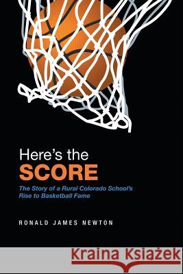 Here'S the Score: The Story of a Rural Colorado School'S Rise to Basketball Fame Ronald James Newton 9781543469639 Xlibris Us - książka