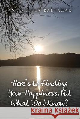Here's to Finding Your Happiness, but What Do I Know? Antonella Baltazar 9781636613130 Dorrance Publishing Co. - książka