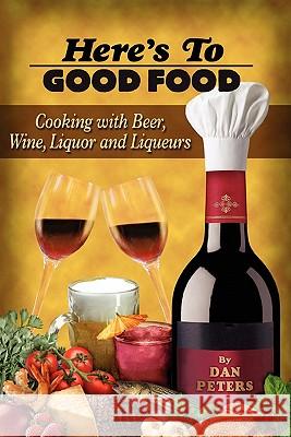 Here's To Good Food: Cooking With Beer, Wine, Liquor & Liqueurs Peters, Dan 9780615209364 Daniels Peters Productions LLC - książka