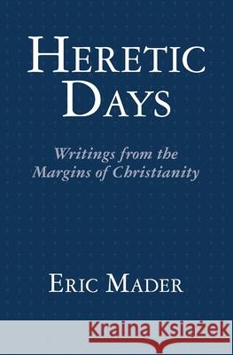 Heretic Days: Writings from the Margins of Christianity Eric Mader 9781466220973 Createspace - książka