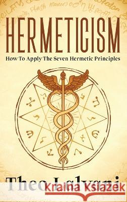 Hermeticism: How to Apply the Seven Hermetic Principles Theo Lalvani   9780645841657 Creek Ridge Publishing - książka