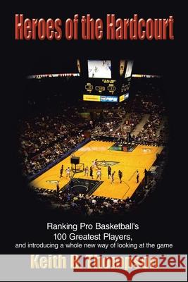 Heroes of the Hardcourt: Ranking Pro Basketball's 100 Greatest Players, and Introducing a Whole New Way of Looking at the Game Thompson, Keith R. 9781425903992 Authorhouse - książka