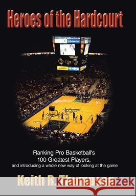 Heroes of the Hardcourt: Ranking Pro Basketball's 100 Greatest Players, and Introducing a Whole New Way of Looking at the Game Thompson, Keith R. 9781425904005 Authorhouse - książka