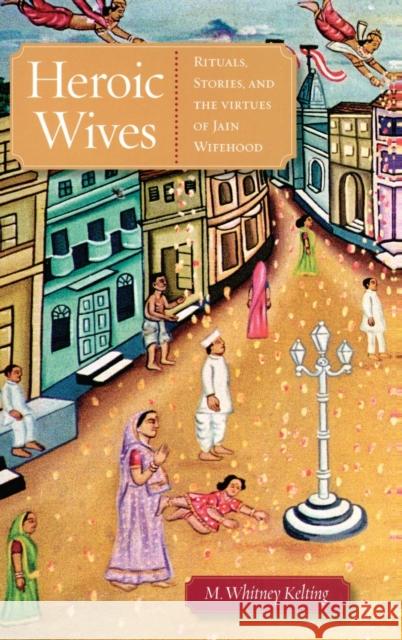 Heroic Wives: Rituals, Stories, and the Virtues of Jain Wifehood Kelting 9780195389647 Oxford University Press, USA - książka