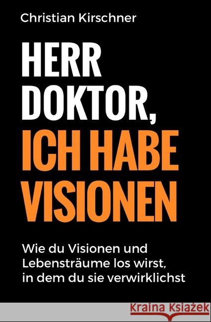 Herr Doktor, ich habe Visionen : Wie du Visionen und Lebensträume los wirst, in dem du sie verwirklichst Kirschner, Christian 9783750205987 epubli - książka