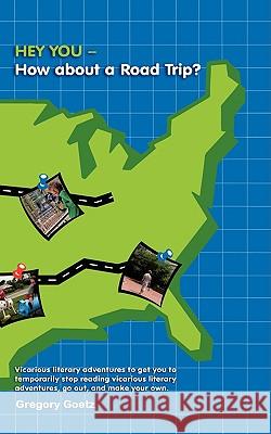 HEY YOU-How about a Road Trip?: Vicarious literary adventures to get you to temporarily stop reading vicarious literary adventures, go out, and make y Goetz, Gregory 9781438976129 Authorhouse - książka