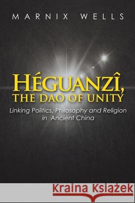 Héguanzî, the Dao of Unity: Linking Politics, Philosophy and Religion in Ancient China Wells, Marnix 9781543491555 Xlibris UK - książka