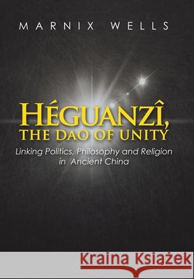 Héguanzî, the Dao of Unity: Linking Politics, Philosophy and Religion in Ancient China Marnix Wells 9781543491562 Xlibris UK - książka