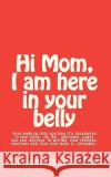 Hi Mom, I am here in your belly: Your embryo tells you how it is developing in your belly week-by-week and you can write down your feelings, emotions Hensley, Lyudmyla 9781453669365 Createspace