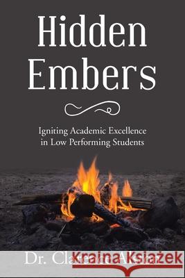 Hidden Embers: Igniting Academic Excellence in Low Performing Students Dr Clarence Alston 9781664184695 Xlibris Us - książka