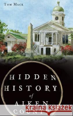 Hidden History of Aiken County Tom Mack Dr Tom Mack 9781540207296 History Press Library Editions - książka