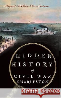 Hidden History of Civil War Charleston Margaret Middleton Rivers Eastman 9781540206909 History Press Library Editions - książka