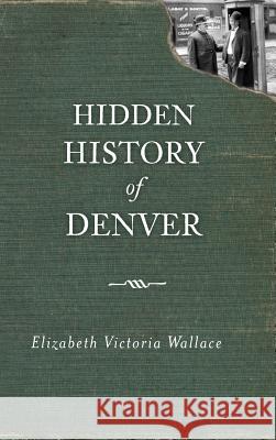 Hidden History of Denver Elizabeth Victoria Wallace 9781540206145 History Press Library Editions - książka