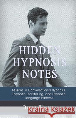 Hidden Hypnosis Notes: Lessons In Conversational Hypnosis, Hypnotic Storytelling, and Hypnotic Language Patterns Westra, Bryan 9781548535049 Createspace Independent Publishing Platform - książka