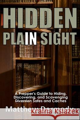 Hidden In Plain Sight: A Prepper's Guide to Hiding, Discovering, and Scavenging Diversion Safes and Caches Matthew Dermody 9781717492029 Createspace Independent Publishing Platform - książka