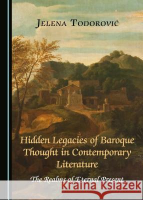 Hidden Legacies of Baroque Thought in Contemporary Literature: The Realms of Eternal Present Jelena Todorovia 9781527503489 Cambridge Scholars Publishing - książka