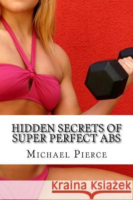 Hidden Secrets of Super Perfect ABS: How to Get Them, How To Keep Them! Pierce, Michael 9781540303059 Createspace Independent Publishing Platform - książka