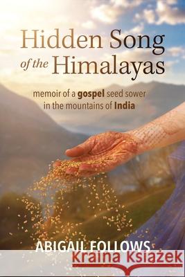 Hidden Song of the Himalayas: Memoir of a Gospel Seed Sower in the Mountains of India Abigail Follows 9781736941508 Whatsoever Press, LLC - książka