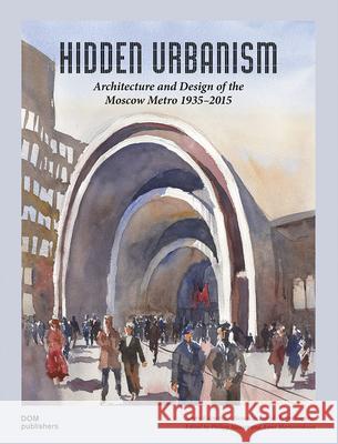 Hidden Urbanism: Architecture and Design of the Moscow Metro 1935-2015 Kuznetsov, Sergey 9783869224121 Dom Publishers - książka